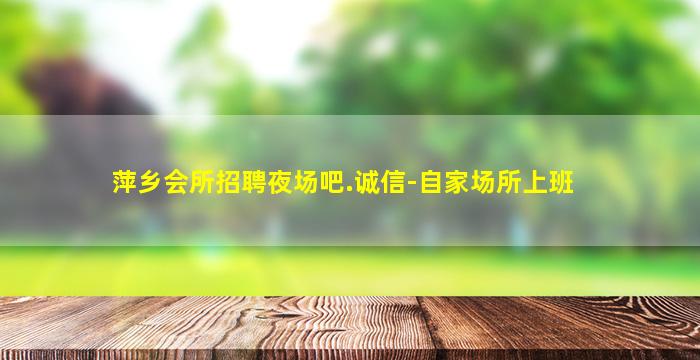 萍乡会所招聘夜场吧.诚信-自家场所上班